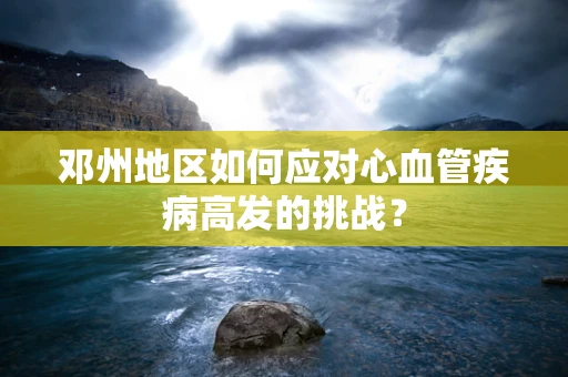 邓州地区如何应对心血管疾病高发的挑战？