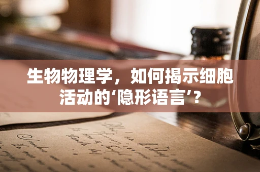 生物物理学，如何揭示细胞活动的‘隐形语言’？