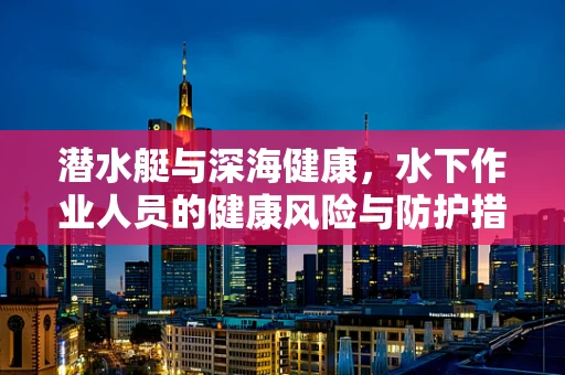 潜水艇与深海健康，水下作业人员的健康风险与防护措施