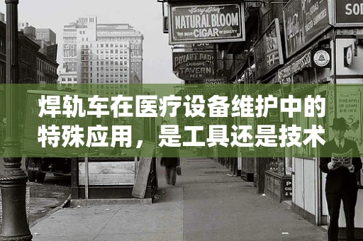 焊轨车在医疗设备维护中的特殊应用，是工具还是技术革新？