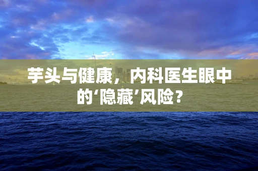芋头与健康，内科医生眼中的‘隐藏’风险？