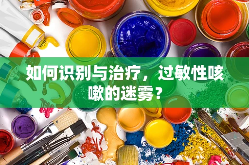 如何识别与治疗，过敏性咳嗽的迷雾？