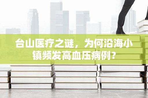 台山医疗之谜，为何沿海小镇频发高血压病例？