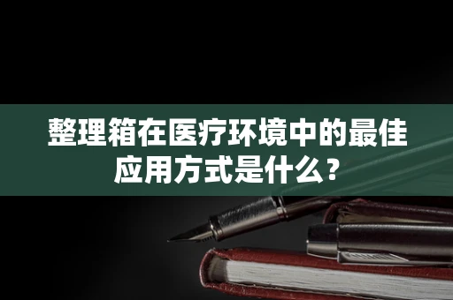 整理箱在医疗环境中的最佳应用方式是什么？