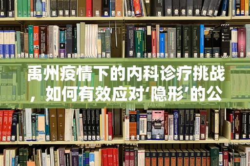 禹州疫情下的内科诊疗挑战，如何有效应对‘隐形’的公共卫生危机？