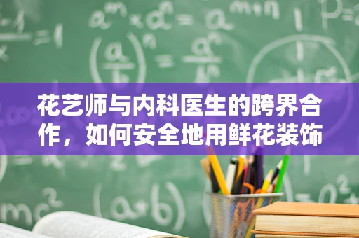 花艺师与内科医生的跨界合作，如何安全地用鲜花装饰医院病房？