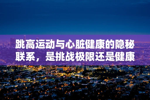 跳高运动与心脏健康的隐秘联系，是挑战极限还是健康风险？