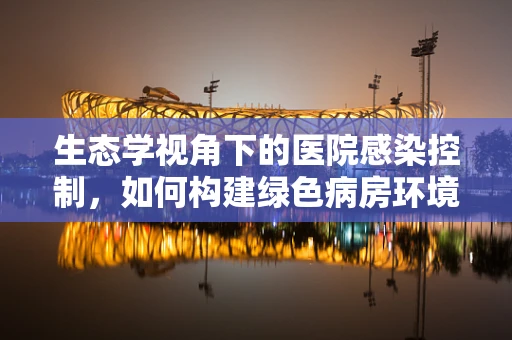 生态学视角下的医院感染控制，如何构建绿色病房环境？