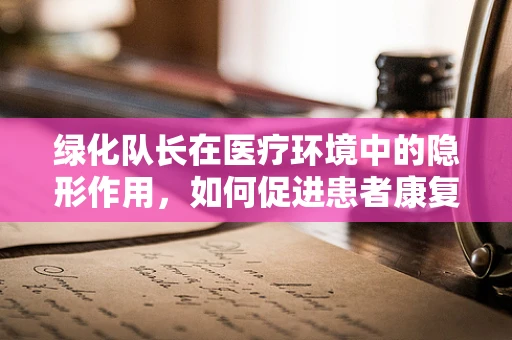 绿化队长在医疗环境中的隐形作用，如何促进患者康复？