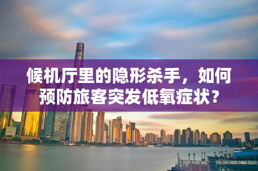 候机厅里的隐形杀手，如何预防旅客突发低氧症状？