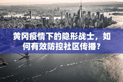 黄冈疫情下的隐形战士，如何有效防控社区传播？