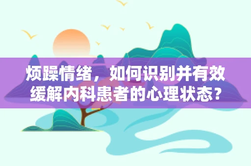 烦躁情绪，如何识别并有效缓解内科患者的心理状态？