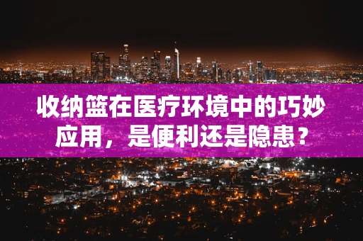 收纳篮在医疗环境中的巧妙应用，是便利还是隐患？