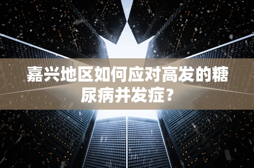 嘉兴地区如何应对高发的糖尿病并发症？