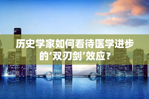 历史学家如何看待医学进步的‘双刃剑’效应？