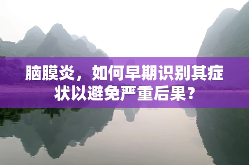 脑膜炎，如何早期识别其症状以避免严重后果？
