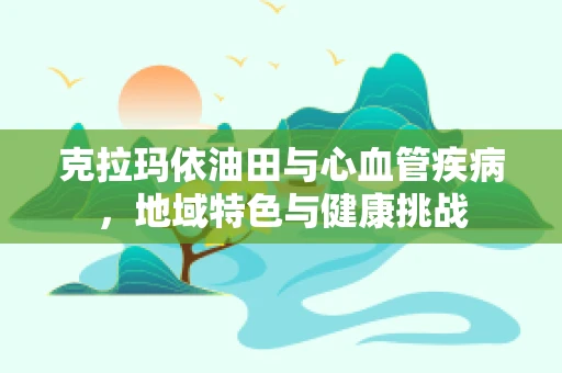 克拉玛依油田与心血管疾病，地域特色与健康挑战