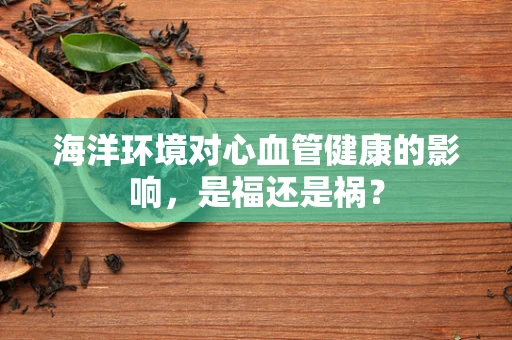 海洋环境对心血管健康的影响，是福还是祸？