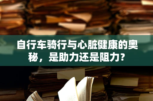自行车骑行与心脏健康的奥秘，是助力还是阻力？