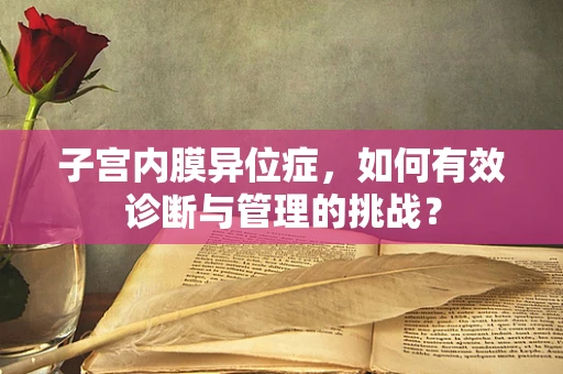 子宫内膜异位症，如何有效诊断与管理的挑战？