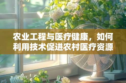 农业工程与医疗健康，如何利用技术促进农村医疗资源优化？