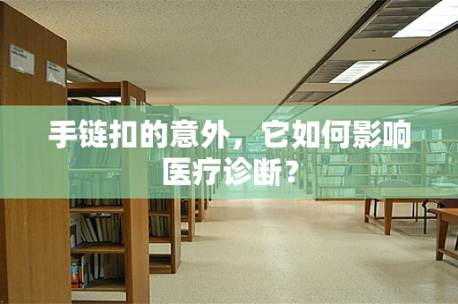 手链扣的意外，它如何影响医疗诊断？
