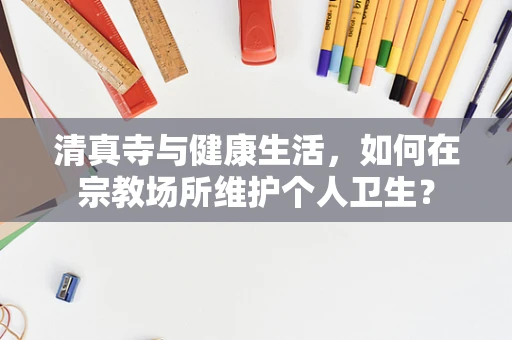 清真寺与健康生活，如何在宗教场所维护个人卫生？