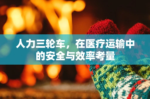 人力三轮车，在医疗运输中的安全与效率考量