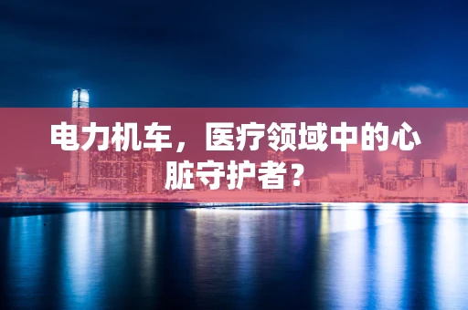 电力机车，医疗领域中的心脏守护者？