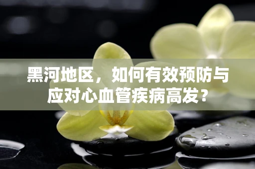 黑河地区，如何有效预防与应对心血管疾病高发？
