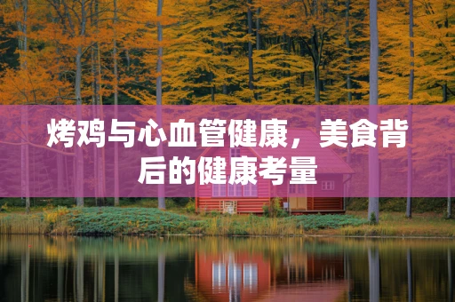 烤鸡与心血管健康，美食背后的健康考量