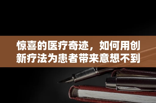惊喜的医疗奇迹，如何用创新疗法为患者带来意想不到的康复？