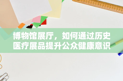 博物馆展厅，如何通过历史医疗展品提升公众健康意识？