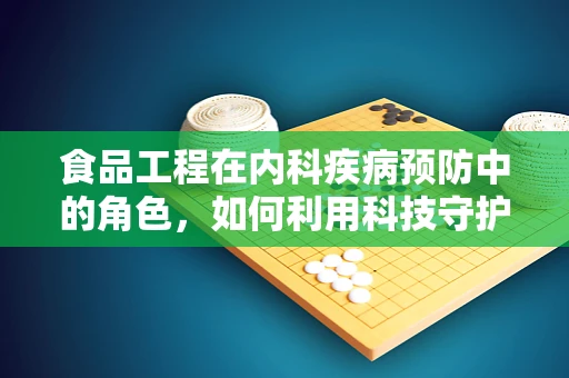 食品工程在内科疾病预防中的角色，如何利用科技守护患者健康？
