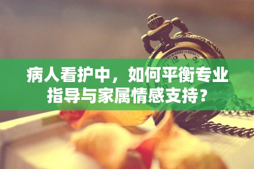 病人看护中，如何平衡专业指导与家属情感支持？