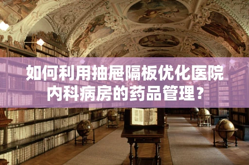 如何利用抽屉隔板优化医院内科病房的药品管理？