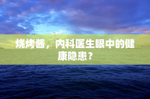 烧烤酱，内科医生眼中的健康隐患？