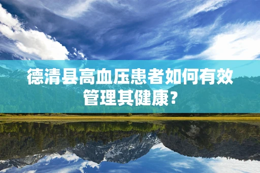 德清县高血压患者如何有效管理其健康？
