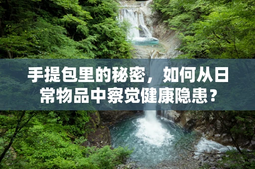手提包里的秘密，如何从日常物品中察觉健康隐患？