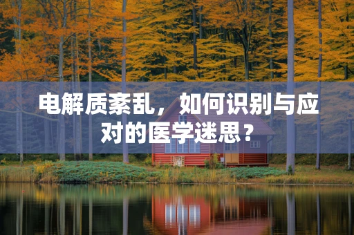 电解质紊乱，如何识别与应对的医学迷思？