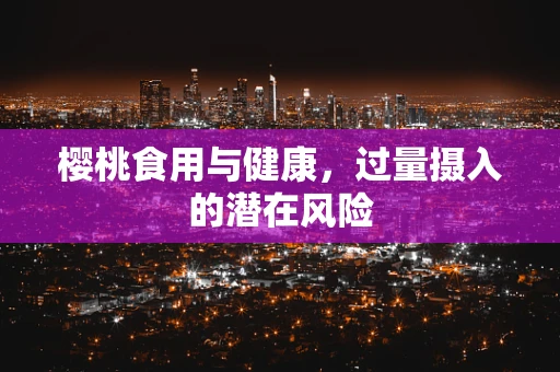 樱桃食用与健康，过量摄入的潜在风险