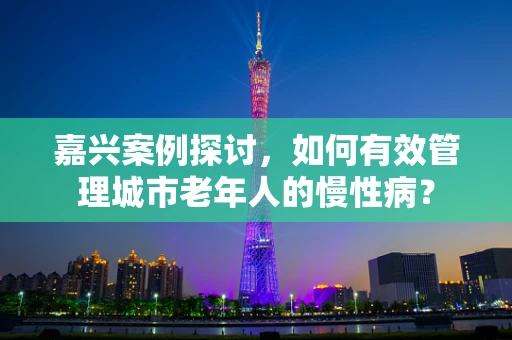嘉兴案例探讨，如何有效管理城市老年人的慢性病？
