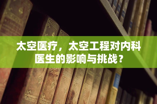 太空医疗，太空工程对内科医生的影响与挑战？