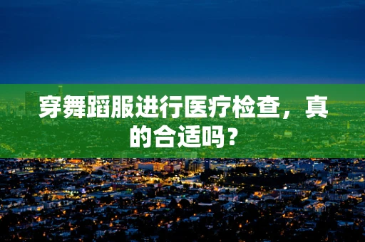 穿舞蹈服进行医疗检查，真的合适吗？