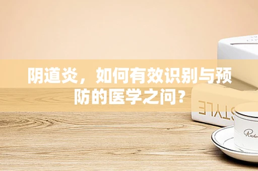阴道炎，如何有效识别与预防的医学之问？