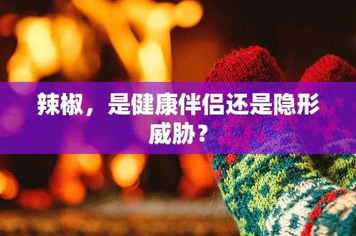 辣椒，是健康伴侣还是隐形威胁？
