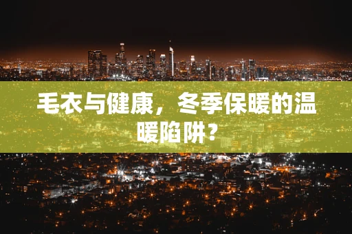 毛衣与健康，冬季保暖的温暖陷阱？