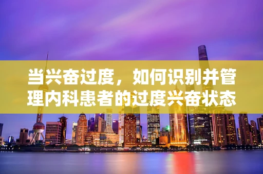 当兴奋过度，如何识别并管理内科患者的过度兴奋状态？