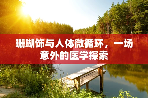 珊瑚饰与人体微循环，一场意外的医学探索