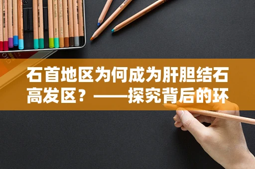 石首地区为何成为肝胆结石高发区？——探究背后的环境与生活习惯因素